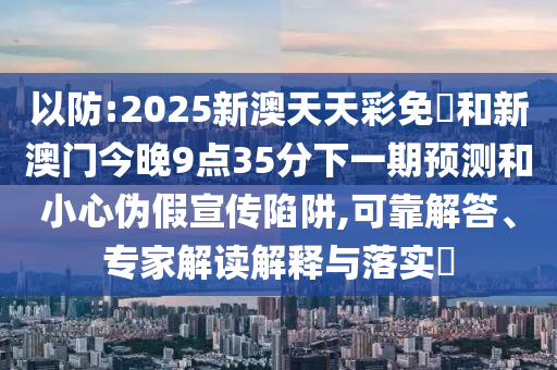 以防:2025新澳天天彩免費(fèi)和新澳門今晚9點(diǎn)35分下一期預(yù)測和小心偽假宣傳陷阱,可靠解答、專家解讀解釋與落實(shí)?